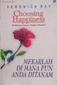 CHOOSING HAPPINESS : MEKARLAH DI MANA PUN ANDA BERADA : PANDUAN HIDUP TANPA SYARAT