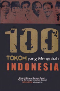 100 TOKOH YANG MENGUBAH INDONESIA : BIOGRAFI SINGKAT SERATUS TOKOH YANG PALING BERPENGARUH DALAM SEJARAH INDONESIA DI ABAD 20